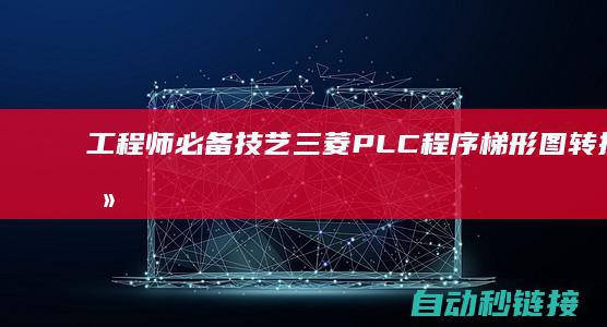 工程师必备技艺|三菱PLC程序梯形图转换全攻略|工程师必备技艺 (工程师必备技能)