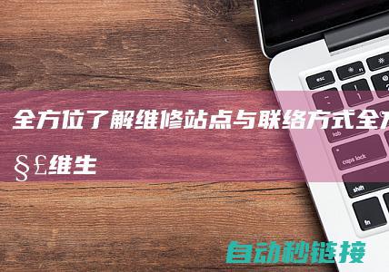 全方位了解维修站点与联络方式 (全方位了解维生素B)